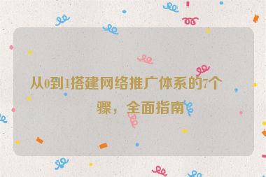 從0到1搭建網(wǎng)絡(luò)推廣體系的7個(gè)步驟，全面指南