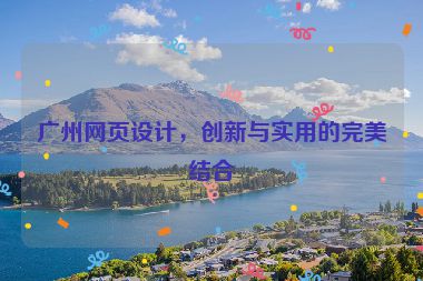 廣州網(wǎng)頁設計，創(chuàng)新與實用的完美結合