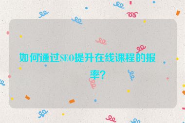 如何通過SEO提升在線課程的報(bào)名率？