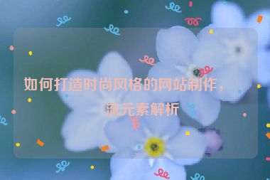 如何打造時(shí)尚風(fēng)格的網(wǎng)站制作，潮流元素解析