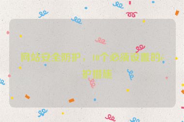 網(wǎng)站安全防護(hù)，10個(gè)必須設(shè)置的防護(hù)措施
