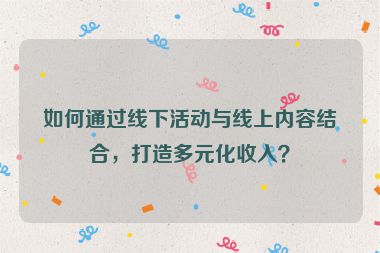 如何通過線下活動與線上內(nèi)容結(jié)合，打造多元化收入？