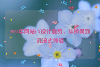 2025年網(wǎng)站UX設(shè)計(jì)趨勢(shì)，從極簡(jiǎn)到沉浸式體驗(yàn)