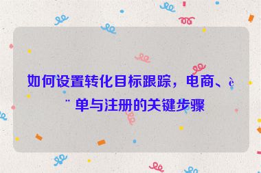 如何設(shè)置轉(zhuǎn)化目標(biāo)跟蹤，電商、表單與注冊(cè)的關(guān)鍵步驟